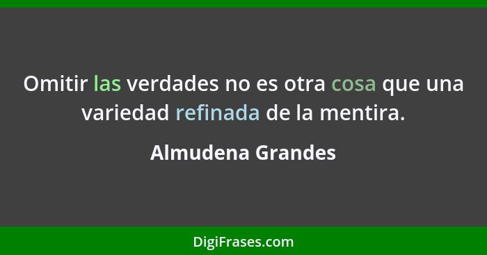 Omitir las verdades no es otra cosa que una variedad refinada de la mentira.... - Almudena Grandes