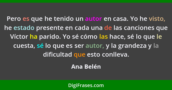 Pero es que he tenido un autor en casa. Yo he visto, he estado presente en cada una de las canciones que Víctor ha parido. Yo sé cómo las... - Ana Belén