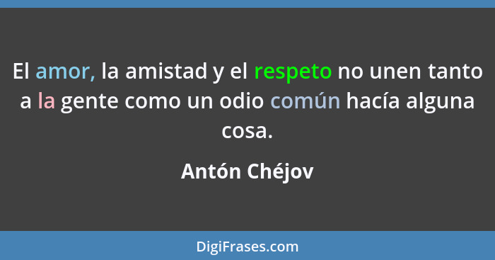 El amor, la amistad y el respeto no unen tanto a la gente como un odio común hacía alguna cosa.... - Antón Chéjov