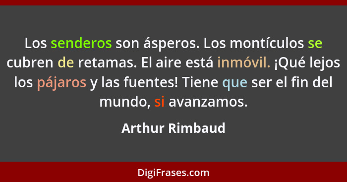 Los senderos son ásperos. Los montículos se cubren de retamas. El aire está inmóvil. ¡Qué lejos los pájaros y las fuentes! Tiene que... - Arthur Rimbaud