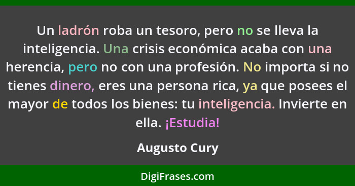 Un ladrón roba un tesoro, pero no se lleva la inteligencia. Una crisis económica acaba con una herencia, pero no con una profesión. No... - Augusto Cury