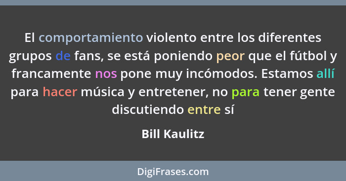 El comportamiento violento entre los diferentes grupos de fans, se está poniendo peor que el fútbol y francamente nos pone muy incómodo... - Bill Kaulitz