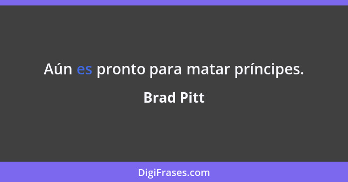 Aún es pronto para matar príncipes.... - Brad Pitt