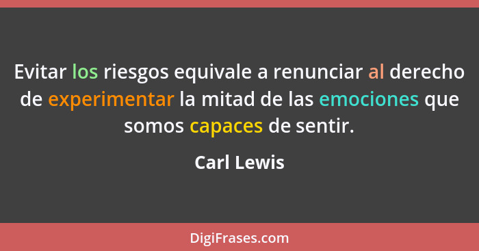 Evitar los riesgos equivale a renunciar al derecho de experimentar la mitad de las emociones que somos capaces de sentir.... - Carl Lewis