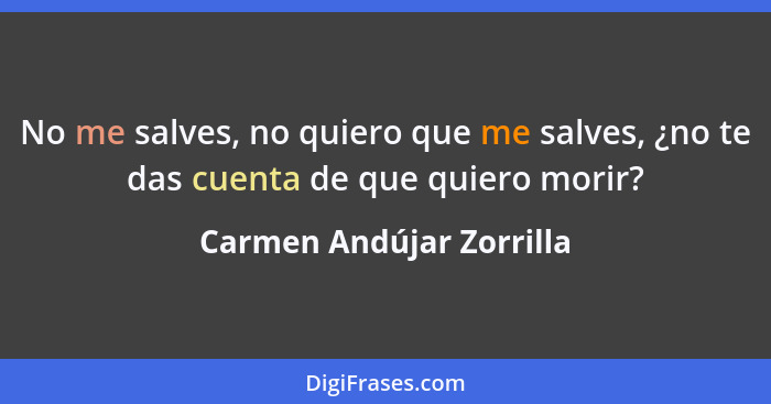 No me salves, no quiero que me salves, ¿no te das cuenta de que quiero morir?... - Carmen Andújar Zorrilla