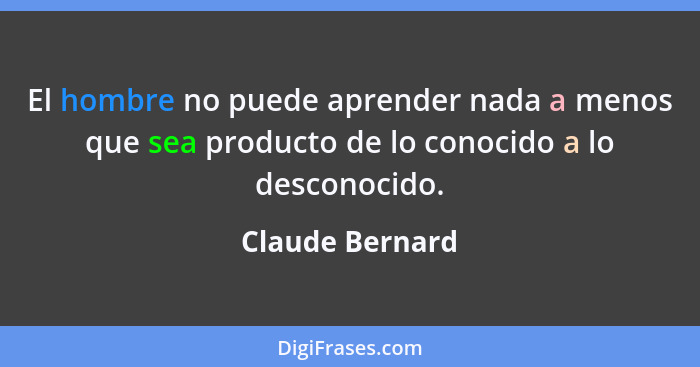 El hombre no puede aprender nada a menos que sea producto de lo conocido a lo desconocido.... - Claude Bernard