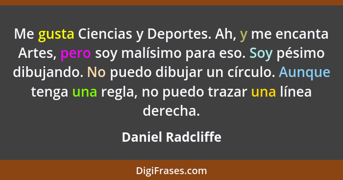 Me gusta Ciencias y Deportes. Ah, y me encanta Artes, pero soy malísimo para eso. Soy pésimo dibujando. No puedo dibujar un círculo... - Daniel Radcliffe