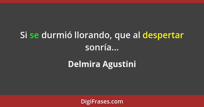 Si se durmió llorando, que al despertar sonría...... - Delmira Agustini