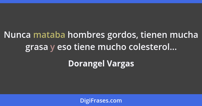 Nunca mataba hombres gordos, tienen mucha grasa y eso tiene mucho colesterol...... - Dorangel Vargas