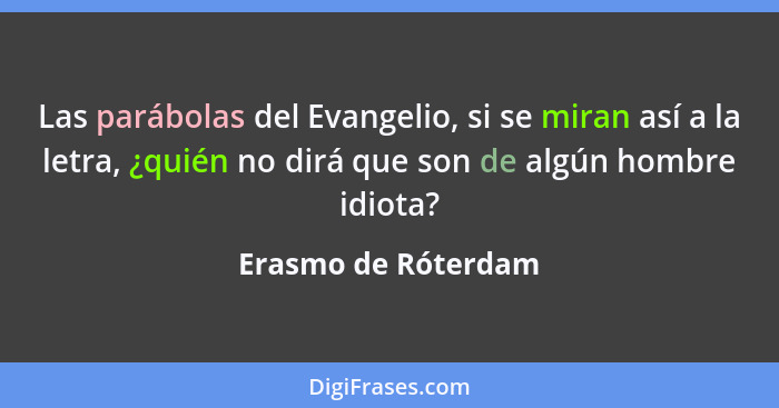 Las parábolas del Evangelio, si se miran así a la letra, ¿quién no dirá que son de algún hombre idiota?... - Erasmo de Róterdam