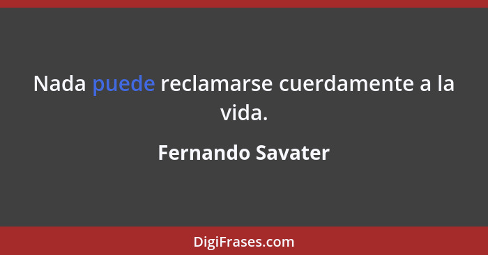 Nada puede reclamarse cuerdamente a la vida.... - Fernando Savater
