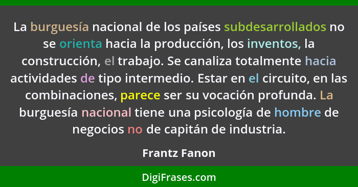 La burguesía nacional de los países subdesarrollados no se orienta hacia la producción, los inventos, la construcción, el trabajo. Se c... - Frantz Fanon