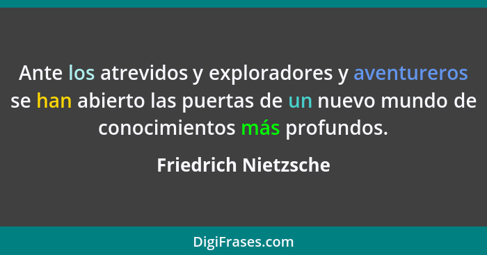 Ante los atrevidos y exploradores y aventureros se han abierto las puertas de un nuevo mundo de conocimientos más profundos.... - Friedrich Nietzsche