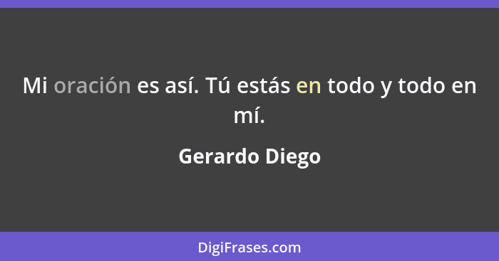 Mi oración es así. Tú estás en todo y todo en mí.... - Gerardo Diego