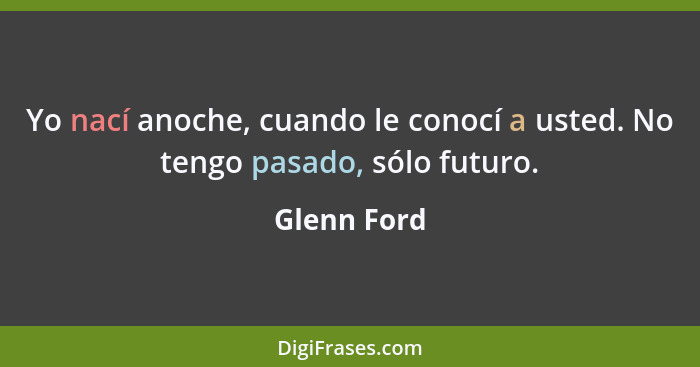 Yo nací anoche, cuando le conocí a usted. No tengo pasado, sólo futuro.... - Glenn Ford