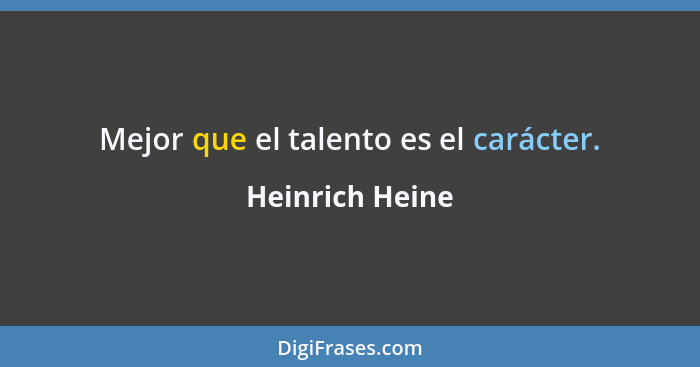 Mejor que el talento es el carácter.... - Heinrich Heine