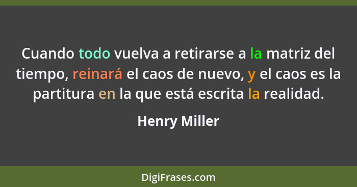 Cuando todo vuelva a retirarse a la matriz del tiempo, reinará el caos de nuevo, y el caos es la partitura en la que está escrita la re... - Henry Miller