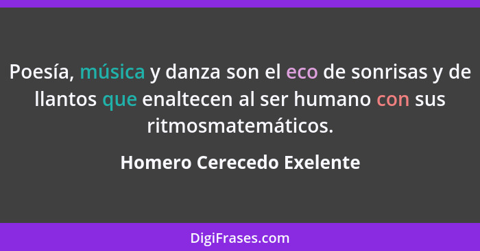 Poesía, música y danza son el eco de sonrisas y de llantos que enaltecen al ser humano con sus ritmosmatemáticos.... - Homero Cerecedo Exelente