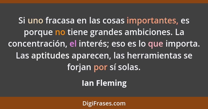 Si uno fracasa en las cosas importantes, es porque no tiene grandes ambiciones. La concentración, el interés; eso es lo que importa. Las... - Ian Fleming