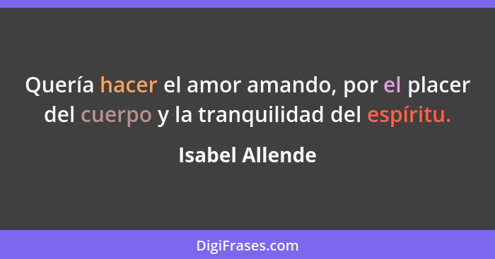 Quería hacer el amor amando, por el placer del cuerpo y la tranquilidad del espíritu.... - Isabel Allende