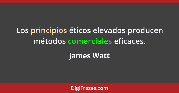 Los principios éticos elevados producen métodos comerciales eficaces.... - James Watt