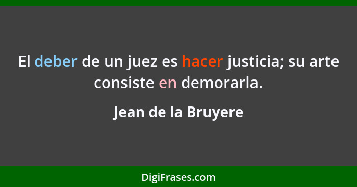 El deber de un juez es hacer justicia; su arte consiste en demorarla.... - Jean de la Bruyere
