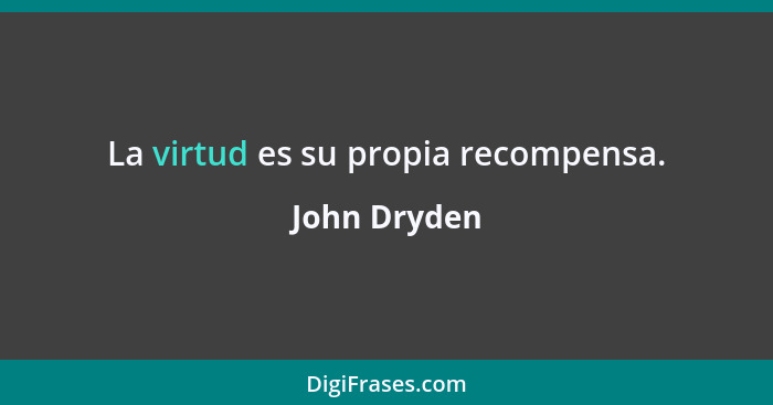 La virtud es su propia recompensa.... - John Dryden