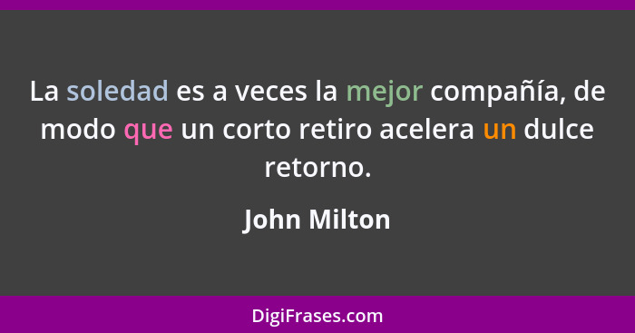 La soledad es a veces la mejor compañía, de modo que un corto retiro acelera un dulce retorno.... - John Milton