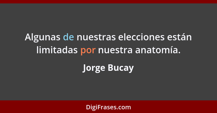 Algunas de nuestras elecciones están limitadas por nuestra anatomía.... - Jorge Bucay
