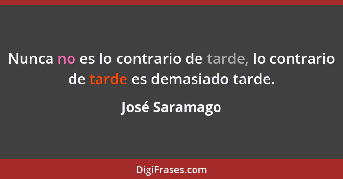 Nunca no es lo contrario de tarde, lo contrario de tarde es demasiado tarde.... - José Saramago