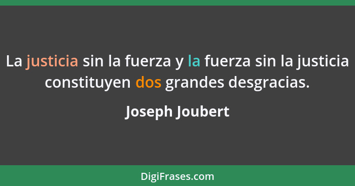 La justicia sin la fuerza y la fuerza sin la justicia constituyen dos grandes desgracias.... - Joseph Joubert