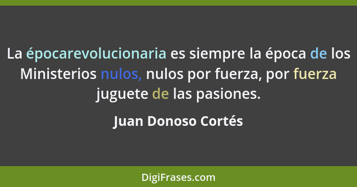 La épocarevolucionaria es siempre la época de los Ministerios nulos, nulos por fuerza, por fuerza juguete de las pasiones.... - Juan Donoso Cortés
