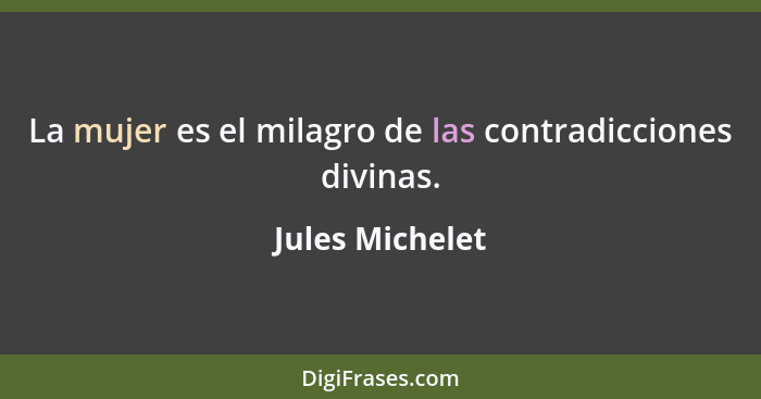 La mujer es el milagro de las contradicciones divinas.... - Jules Michelet