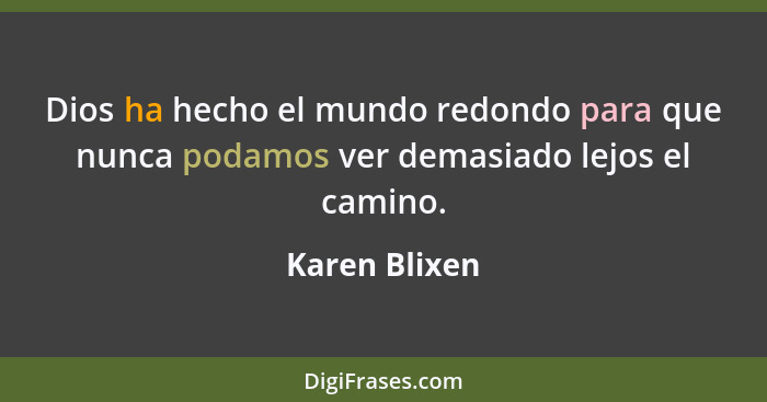 Dios ha hecho el mundo redondo para que nunca podamos ver demasiado lejos el camino.... - Karen Blixen