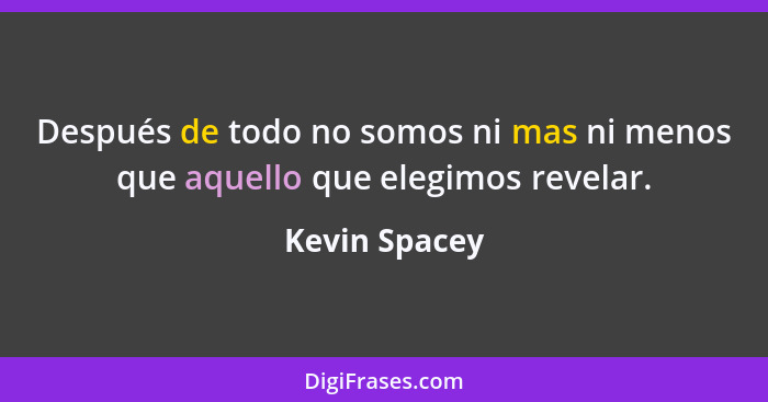 Después de todo no somos ni mas ni menos que aquello que elegimos revelar.... - Kevin Spacey