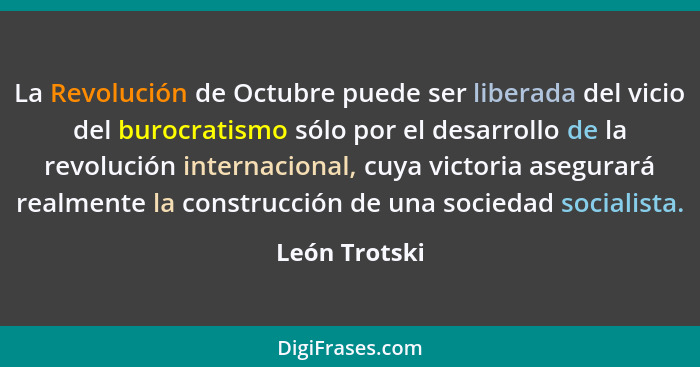 La Revolución de Octubre puede ser liberada del vicio del burocratismo sólo por el desarrollo de la revolución internacional, cuya vict... - León Trotski