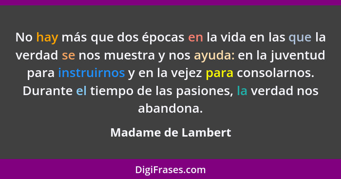 No hay más que dos épocas en la vida en las que la verdad se nos muestra y nos ayuda: en la juventud para instruirnos y en la veje... - Madame de Lambert