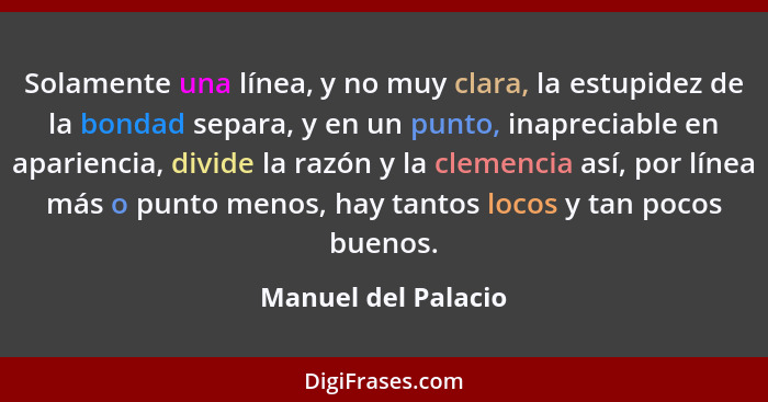 Solamente una línea, y no muy clara, la estupidez de la bondad separa, y en un punto, inapreciable en apariencia, divide la razón... - Manuel del Palacio