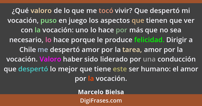 ¿Qué valoro de lo que me tocó vivir? Que despertó mi vocación, puso en juego los aspectos que tienen que ver con la vocación: uno lo... - Marcelo Bielsa