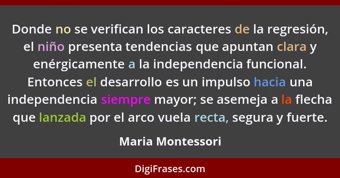 Donde no se verifican los caracteres de la regresión, el niño presenta tendencias que apuntan clara y enérgicamente a la independen... - Maria Montessori