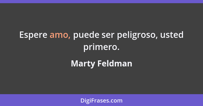 Espere amo, puede ser peligroso, usted primero.... - Marty Feldman