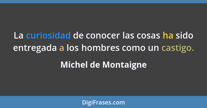 La curiosidad de conocer las cosas ha sido entregada a los hombres como un castigo.... - Michel de Montaigne