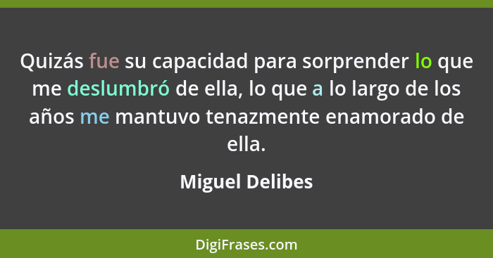 Quizás fue su capacidad para sorprender lo que me deslumbró de ella, lo que a lo largo de los años me mantuvo tenazmente enamorado de... - Miguel Delibes