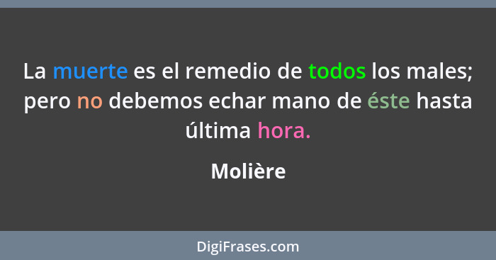 La muerte es el remedio de todos los males; pero no debemos echar mano de éste hasta última hora.... - Molière