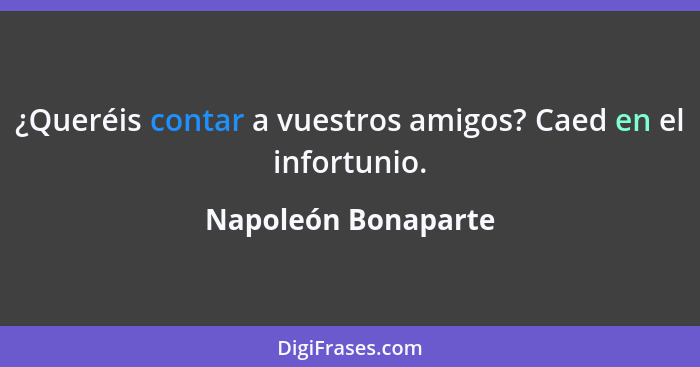 ¿Queréis contar a vuestros amigos? Caed en el infortunio.... - Napoleón Bonaparte