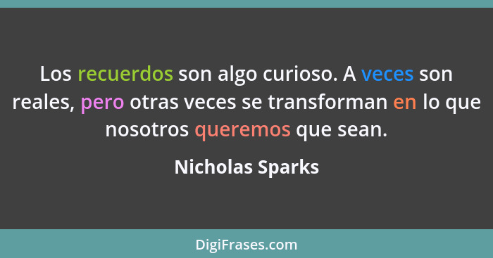 Los recuerdos son algo curioso. A veces son reales, pero otras veces se transforman en lo que nosotros queremos que sean.... - Nicholas Sparks