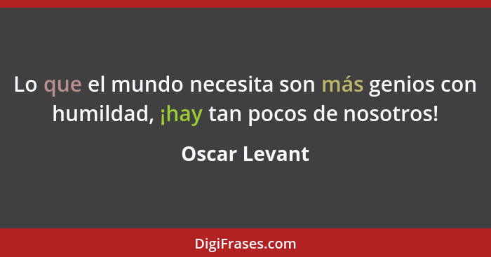 Lo que el mundo necesita son más genios con humildad, ¡hay tan pocos de nosotros!... - Oscar Levant