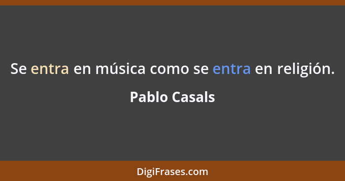 Se entra en música como se entra en religión.... - Pablo Casals