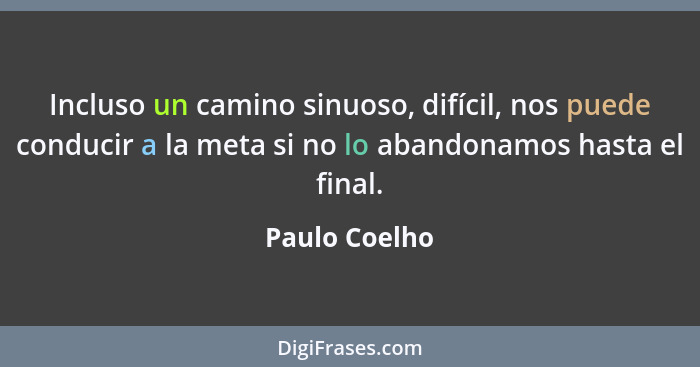 Incluso un camino sinuoso, difícil, nos puede conducir a la meta si no lo abandonamos hasta el final.... - Paulo Coelho