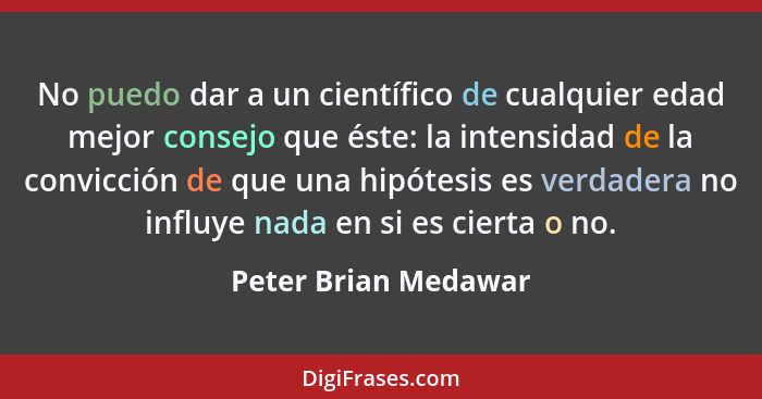 No puedo dar a un científico de cualquier edad mejor consejo que éste: la intensidad de la convicción de que una hipótesis es ve... - Peter Brian Medawar